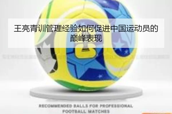 王亮青训管理经验如何促进中国运动员的巅峰表现