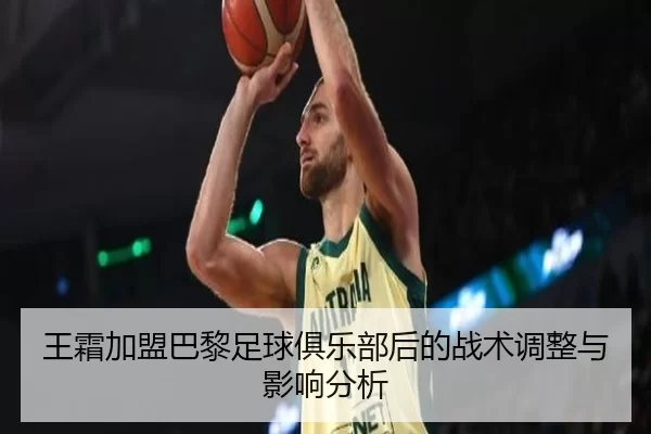 王霜加盟巴黎足球俱乐部后的战术调整与影响分析