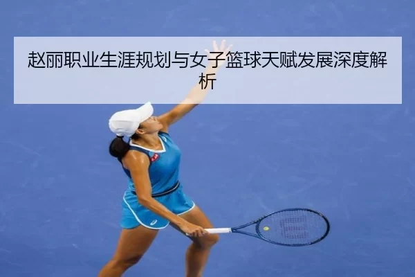 赵丽职业生涯规划与女子篮球天赋发展深度解析