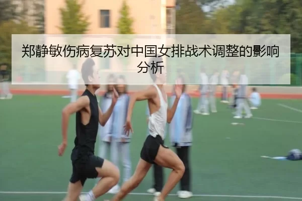郑静敏伤病复苏对中国女排战术调整的影响分析
